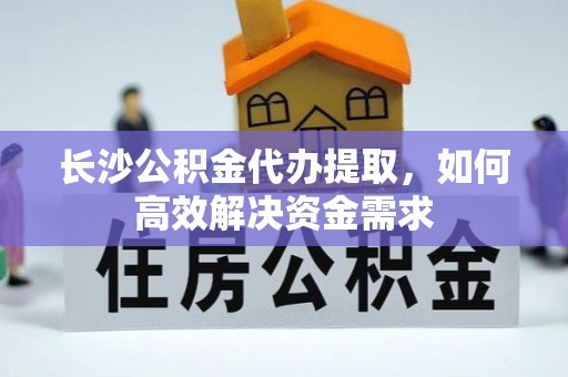 卫辉长沙公积金代办提取，如何高效解决资金需求