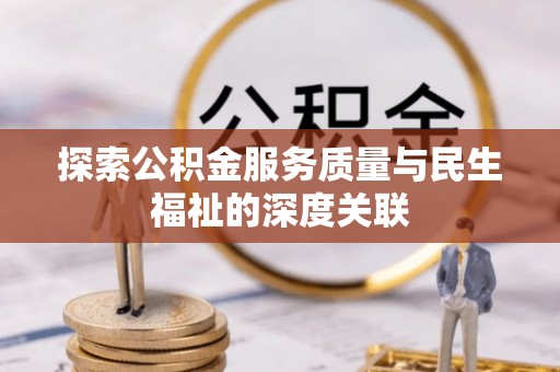 卫辉探索公积金服务质量与民生福祉的深度关联