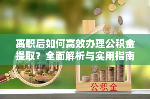 卫辉离职后如何高效办理公积金提取？全面解析与实用指南