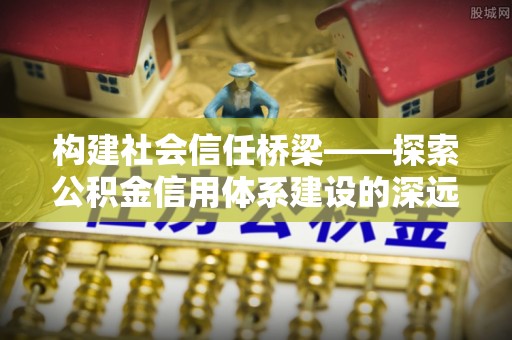 卫辉构建社会信任桥梁——探索公积金信用体系建设的深远意义