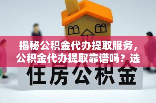 卫辉揭秘公积金代办提取服务，公积金代办提取靠谱吗？选择前你需要知道这些！