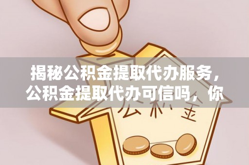 卫辉揭秘公积金提取代办服务，公积金提取代办可信吗，你需要知道的真相