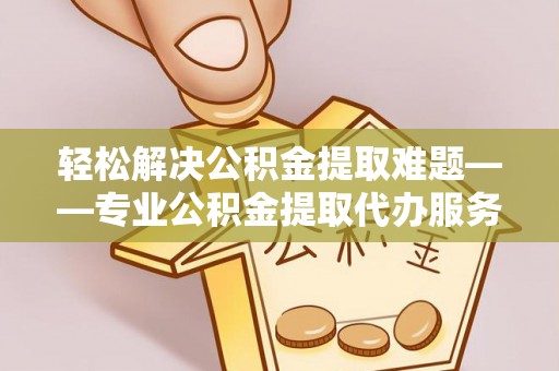 卫辉轻松解决公积金提取难题——专业公积金提取代办服务详解