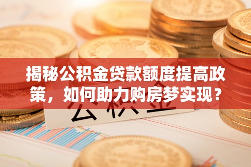 卫辉揭秘公积金贷款额度提高政策，如何助力购房梦实现？