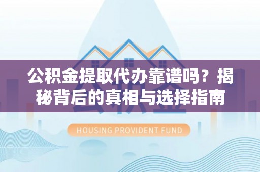 卫辉公积金提取代办靠谱吗？揭秘背后的真相与选择指南