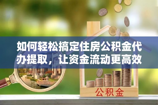 卫辉如何轻松搞定住房公积金代办提取，让资金流动更高效