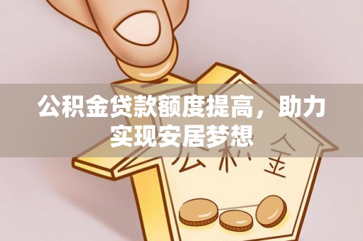 卫辉公积金贷款额度提高，助力实现安居梦想