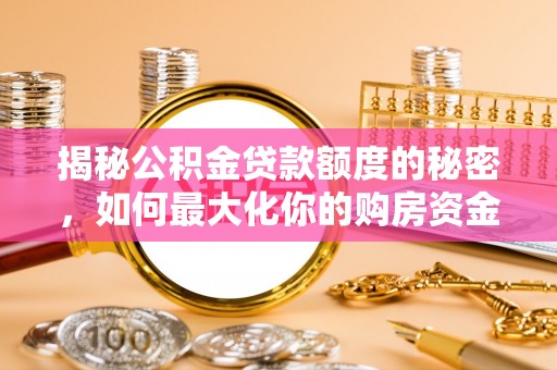 卫辉揭秘公积金贷款额度的秘密，如何最大化你的购房资金