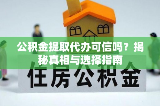卫辉公积金提取代办可信吗？揭秘真相与选择指南