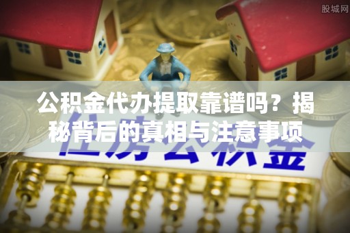 卫辉公积金代办提取靠谱吗？揭秘背后的真相与注意事项