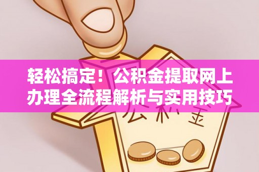 卫辉轻松搞定！公积金提取网上办理全流程解析与实用技巧