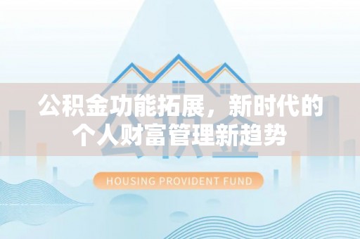 卫辉公积金功能拓展，新时代的个人财富管理新趋势