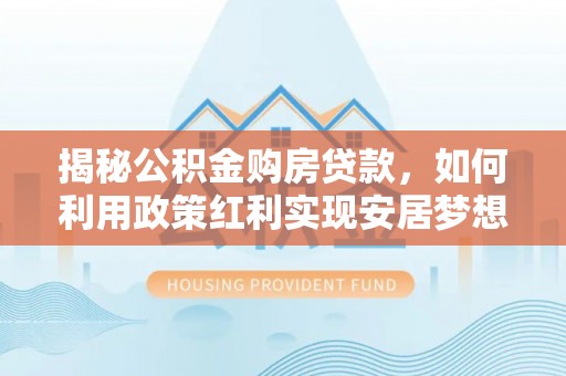 卫辉揭秘公积金购房贷款，如何利用政策红利实现安居梦想