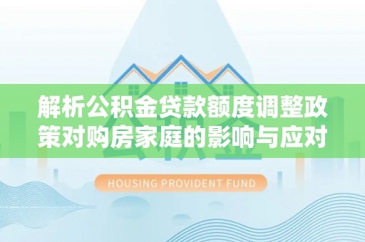 卫辉解析公积金贷款额度调整政策对购房家庭的影响与应对策略