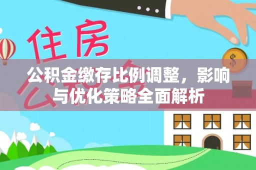 卫辉公积金缴存比例调整，影响与优化策略全面解析