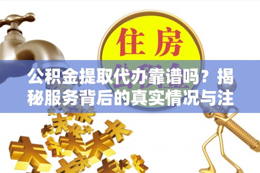 卫辉公积金提取代办靠谱吗？揭秘服务背后的真实情况与注意事项