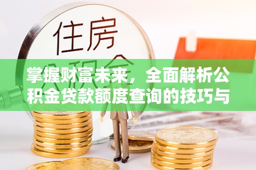 卫辉掌握财富未来，全面解析公积金贷款额度查询的技巧与策略