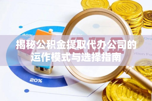 卫辉揭秘公积金提取代办公司的运作模式与选择指南