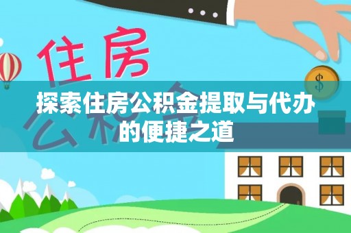 卫辉探索住房公积金提取与代办的便捷之道