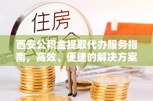 卫辉西安公积金提取代办服务指南，高效、便捷的解决方案