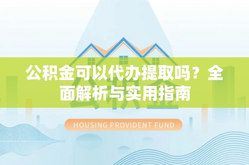 卫辉公积金可以代办提取吗？全面解析与实用指南
