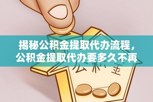 卫辉揭秘公积金提取代办流程，公积金提取代办要多久不再是谜题