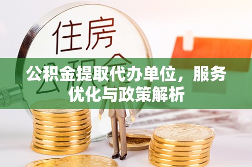 卫辉公积金提取代办单位，服务优化与政策解析
