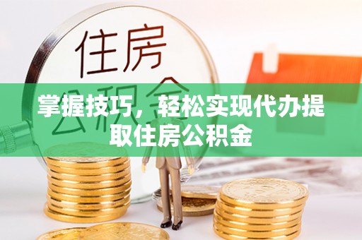 卫辉掌握技巧，轻松实现代办提取住房公积金