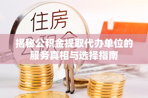卫辉揭秘公积金提取代办单位的服务真相与选择指南