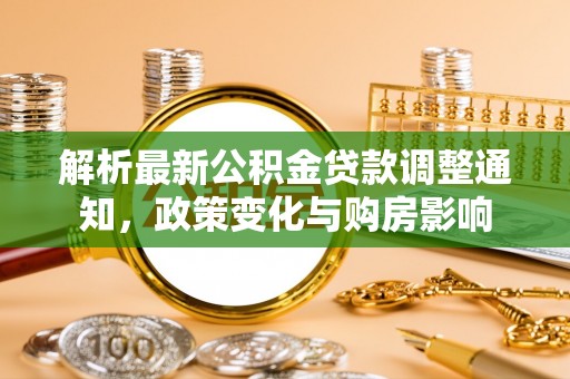 卫辉解析最新公积金贷款调整通知，政策变化与购房影响