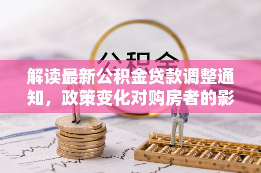 卫辉解读最新公积金贷款调整通知，政策变化对购房者的影响与应对策略