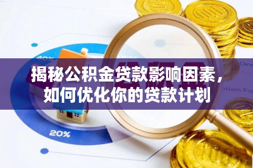 卫辉揭秘公积金贷款影响因素，如何优化你的贷款计划