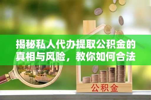 卫辉揭秘私人代办提取公积金的真相与风险，教你如何合法合规操作