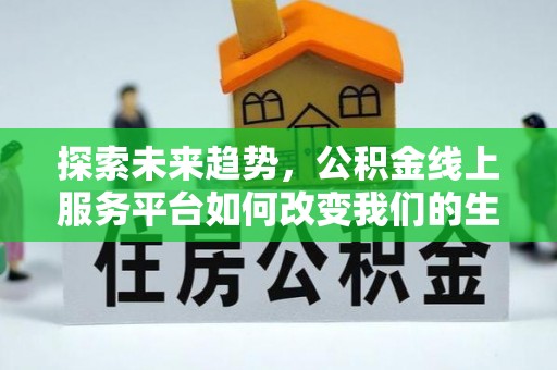 卫辉探索未来趋势，公积金线上服务平台如何改变我们的生活