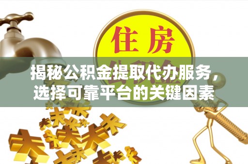 卫辉揭秘公积金提取代办服务，选择可靠平台的关键因素