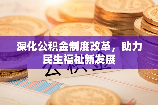 卫辉深化公积金制度改革，助力民生福祉新发展