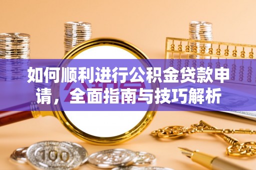 卫辉如何顺利进行公积金贷款申请，全面指南与技巧解析