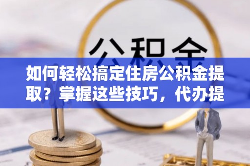 卫辉如何轻松搞定住房公积金提取？掌握这些技巧，代办提取住房公积金不再难