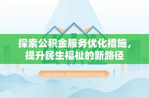 卫辉探索公积金服务优化措施，提升民生福祉的新路径