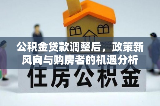卫辉公积金贷款调整后，政策新风向与购房者的机遇分析