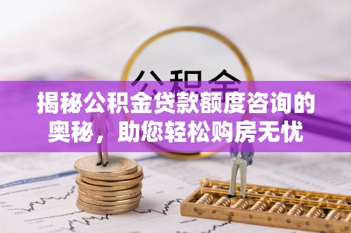 卫辉揭秘公积金贷款额度咨询的奥秘，助您轻松购房无忧