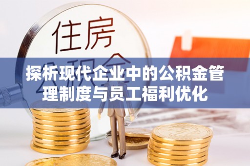 卫辉探析现代企业中的公积金管理制度与员工福利优化
