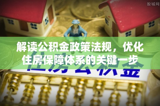 卫辉解读公积金政策法规，优化住房保障体系的关键一步