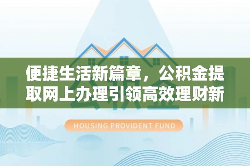 卫辉便捷生活新篇章，公积金提取网上办理引领高效理财新趋势