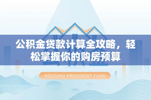 卫辉公积金贷款计算全攻略，轻松掌握你的购房预算