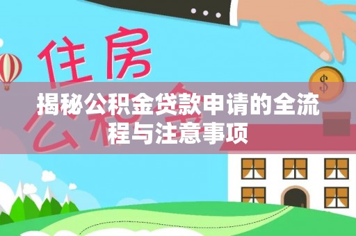 卫辉揭秘公积金贷款申请的全流程与注意事项