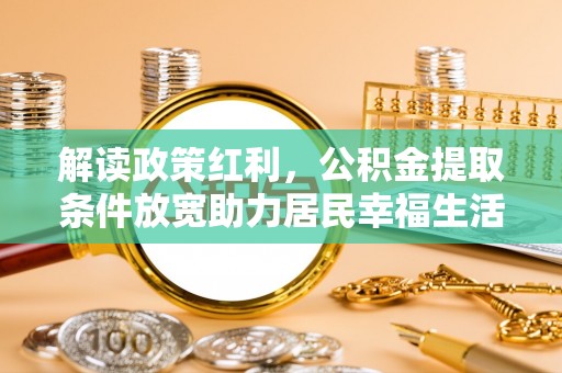 卫辉解读政策红利，公积金提取条件放宽助力居民幸福生活