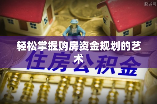 卫辉轻松掌握购房资金规划的艺术