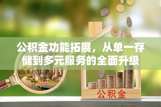 卫辉公积金功能拓展，从单一存储到多元服务的全面升级