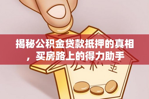 卫辉揭秘公积金贷款抵押的真相，买房路上的得力助手